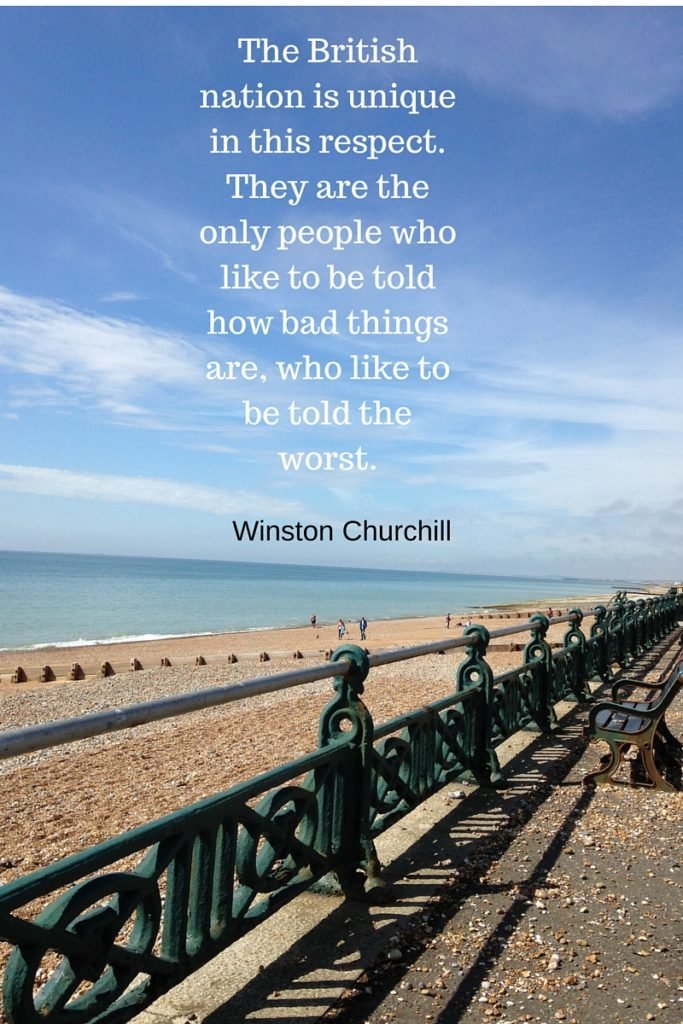 The British nation is unique in this respect. They are the only people who like to be told how bad things are, who like to be told the worst.