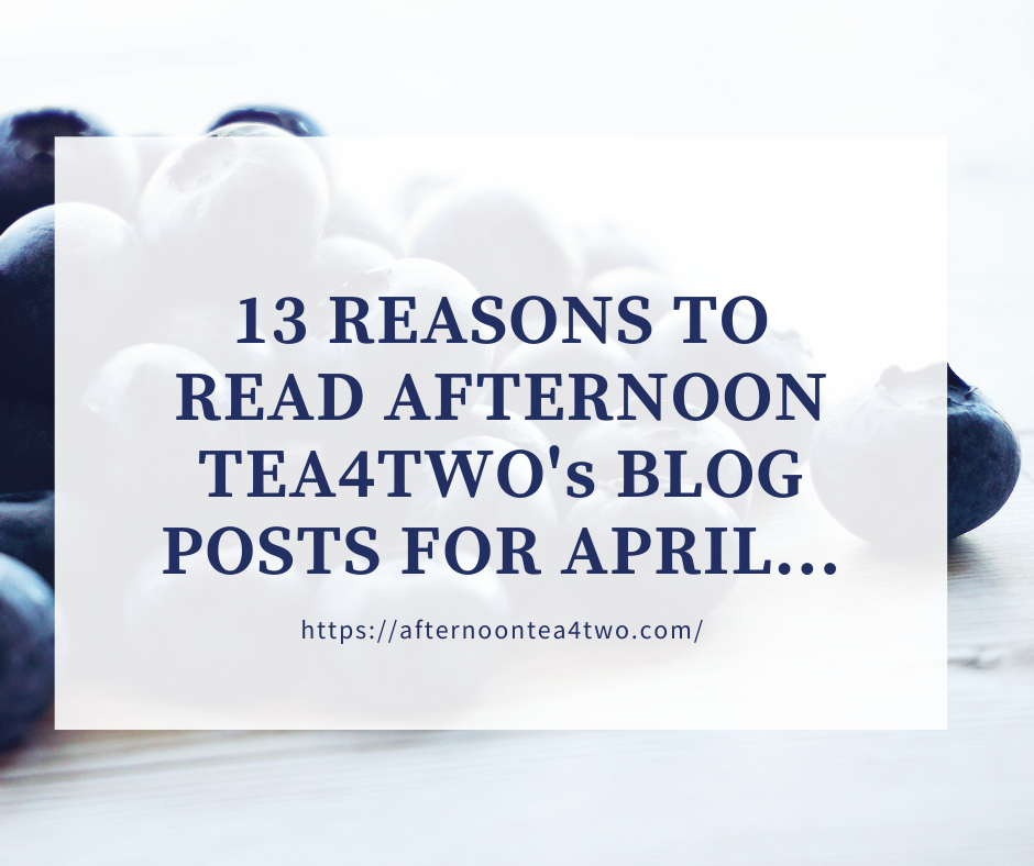 13 REASONS TO READ AFTERNOON TEA4TWO’s BLOG POSTS FOR APRIL… httpsafternoontea4two.com-9.png